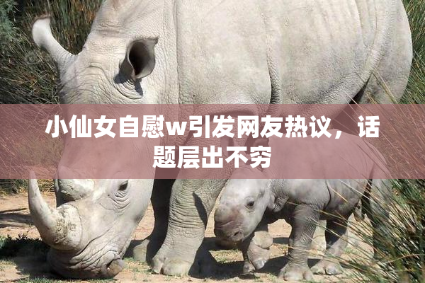 小仙女自慰w引发网友热议，话题层出不穷