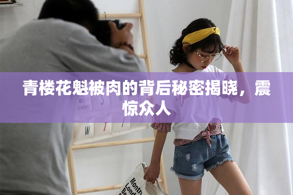 青楼花魁被肉的背后秘密揭晓，震惊众人