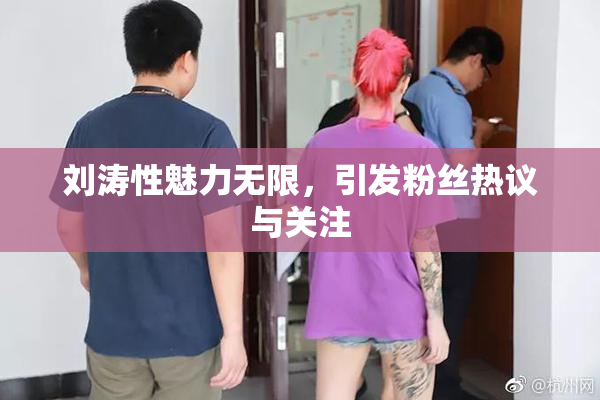 刘涛性魅力无限，引发粉丝热议与关注