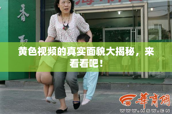 黄色视频的真实面貌大揭秘，来看看吧！