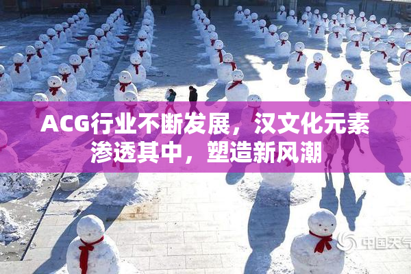 ACG行业不断发展，汉文化元素渗透其中，塑造新风潮