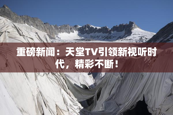重磅新闻：天堂TV引领新视听时代，精彩不断！
