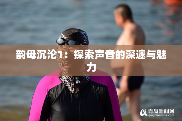 韵母沉沦1：探索声音的深邃与魅力