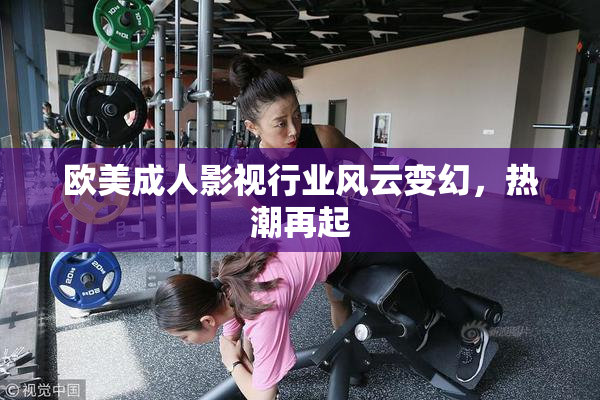 欧美成人影视行业风云变幻，热潮再起