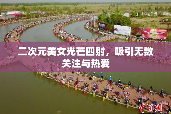 二次元美女光芒四射，吸引无数关注与热爱