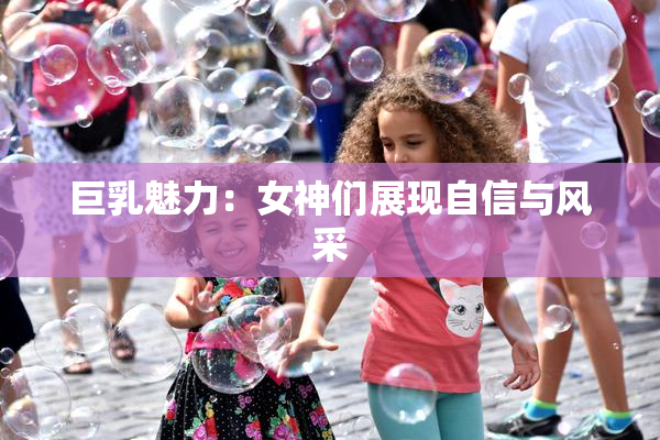 巨乳魅力：女神们展现自信与风采