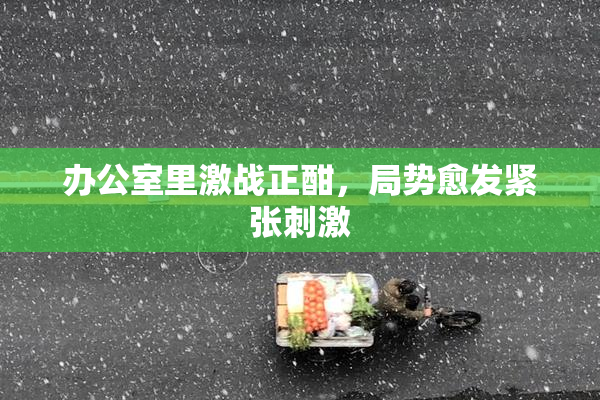办公室里激战正酣，局势愈发紧张刺激