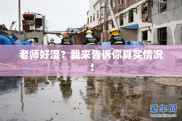 老师好湿？我来告诉你真实情况！
