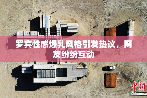罗宾性感爆乳风格引发热议，网友纷纷互动
