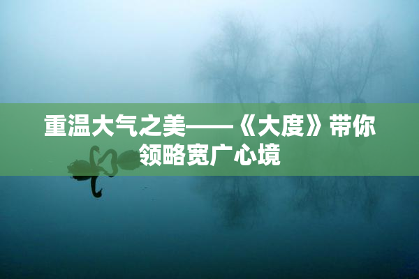 重温大气之美——《大度》带你领略宽广心境