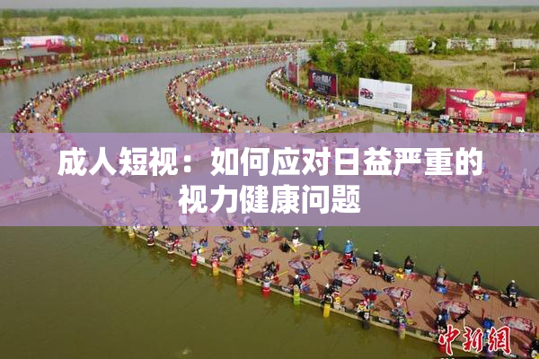 成人短视：如何应对日益严重的视力健康问题