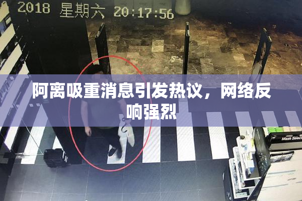 阿离吸重消息引发热议，网络反响强烈