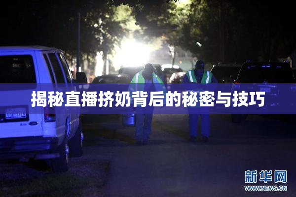 揭秘直播挤奶背后的秘密与技巧