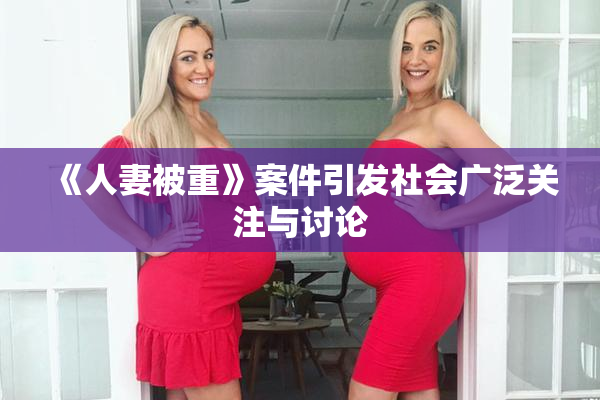 《人妻被重》案件引发社会广泛关注与讨论