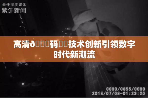 高清🈚码❌‌技术创新引领数字时代新潮流