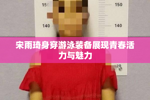 宋雨琦身穿游泳装备展现青春活力与魅力