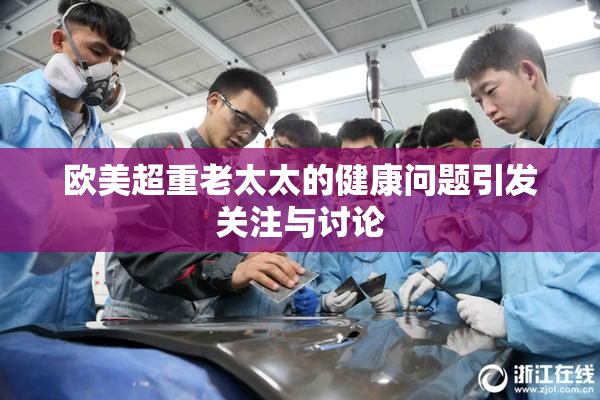 欧美超重老太太的健康问题引发关注与讨论