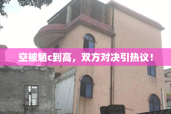 空被魈c到高，双方对决引热议！