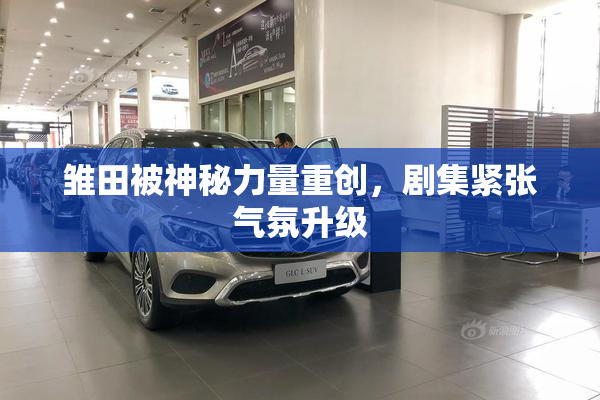 雏田被神秘力量重创，剧集紧张气氛升级