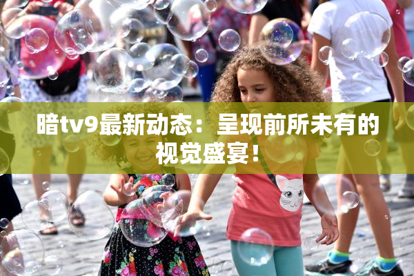 暗tv9最新动态：呈现前所未有的视觉盛宴！