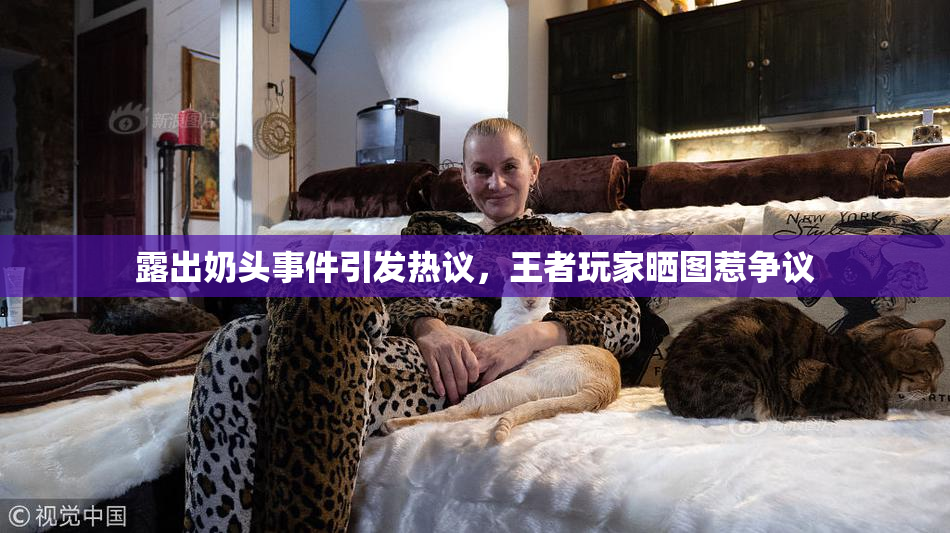 露出奶头事件引发热议，王者玩家晒图惹争议