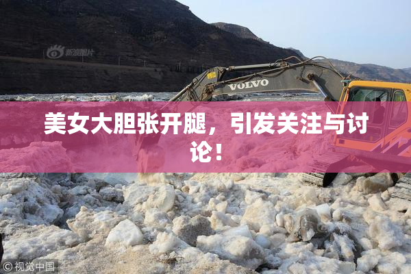 美女大胆张开腿，引发关注与讨论！