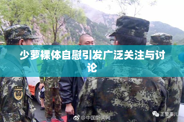 少萝裸体自慰引发广泛关注与讨论
