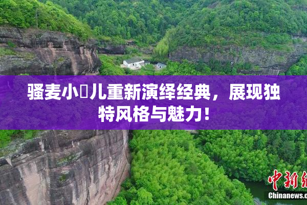 骚麦小苮儿重新演绎经典，展现独特风格与魅力！