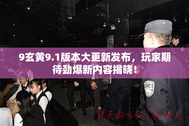 9玄黄9.1版本大更新发布，玩家期待劲爆新内容揭晓！