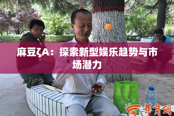 麻豆ζA：探索新型娱乐趋势与市场潜力
