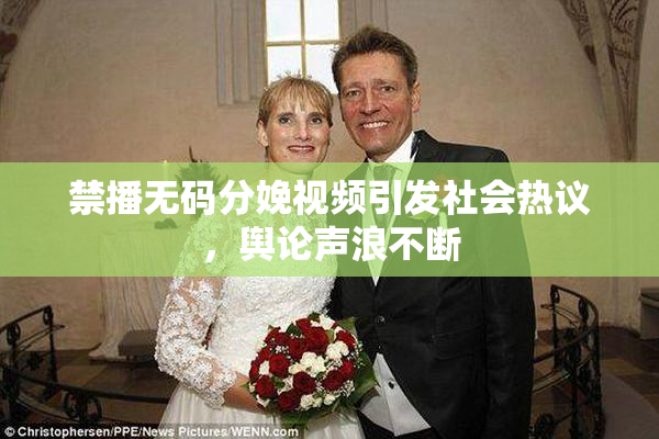 禁播无码分娩视频引发社会热议，舆论声浪不断