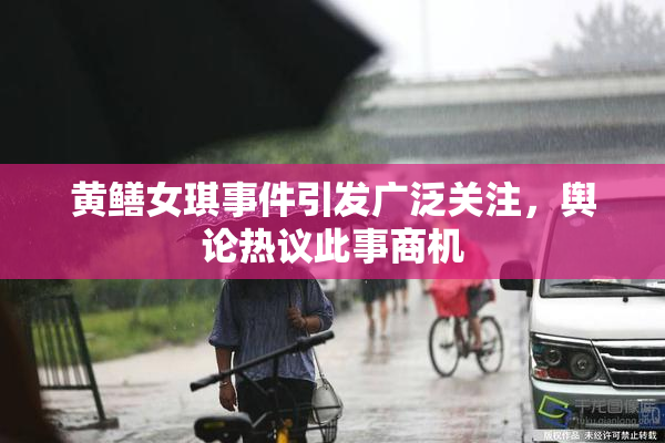 黄鳝女琪事件引发广泛关注，舆论热议此事商机