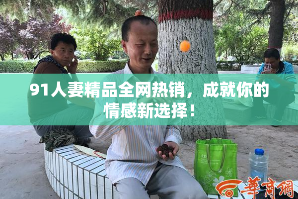 91人妻精品全网热销，成就你的情感新选择！