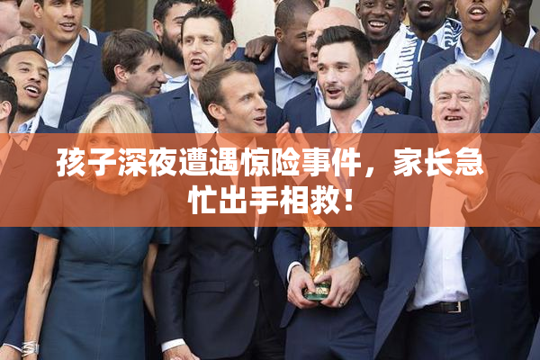 孩子深夜遭遇惊险事件，家长急忙出手相救！