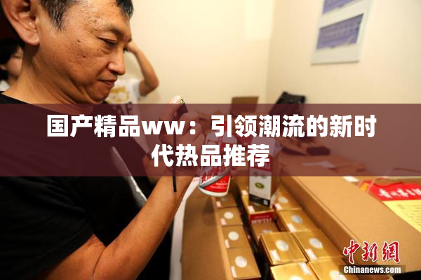 国产精品ww：引领潮流的新时代热品推荐
