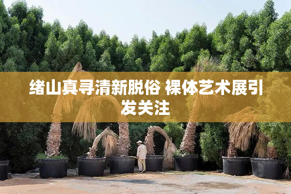 绪山真寻清新脱俗 裸体艺术展引发关注