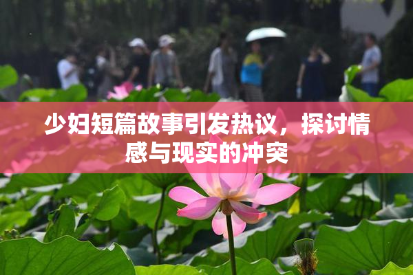 少妇短篇故事引发热议，探讨情感与现实的冲突
