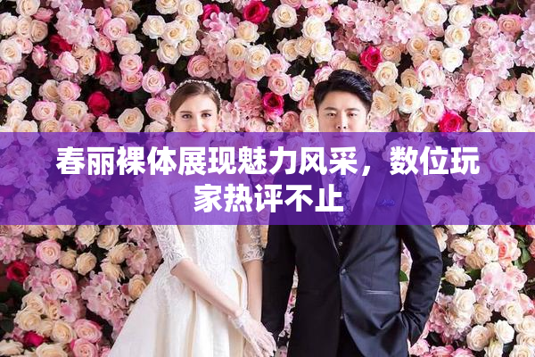 春丽裸体展现魅力风采，数位玩家热评不止