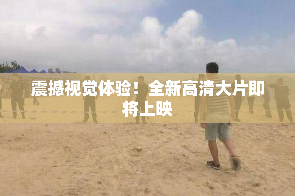 震撼视觉体验！全新高清大片即将上映