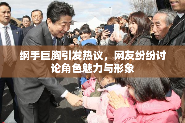 纲手巨胸引发热议，网友纷纷讨论角色魅力与形象