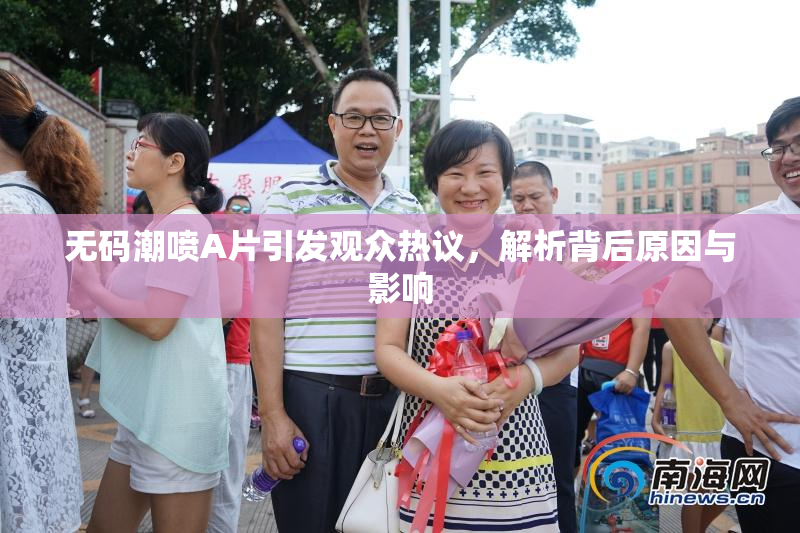 无码潮喷A片引发观众热议，解析背后原因与影响