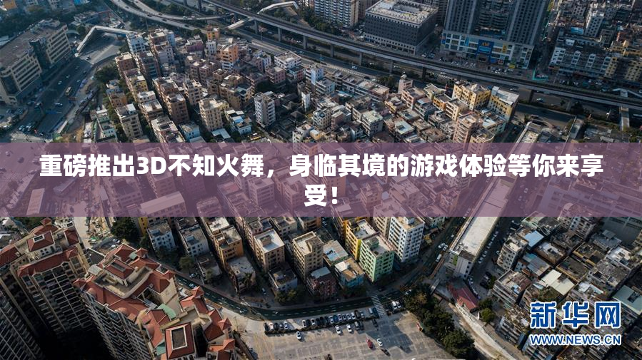 重磅推出3D不知火舞，身临其境的游戏体验等你来享受！