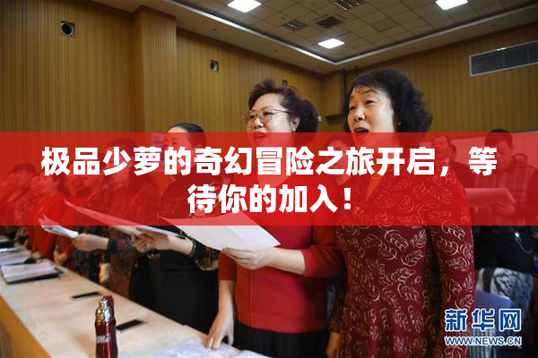 极品少萝的奇幻冒险之旅开启，等待你的加入！