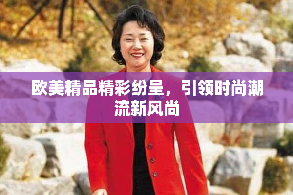 欧美精品精彩纷呈，引领时尚潮流新风尚