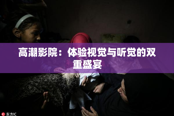 高潮影院：体验视觉与听觉的双重盛宴