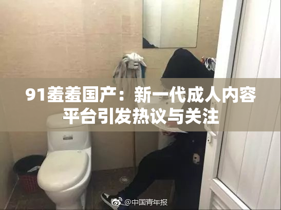 91羞羞国产：新一代成人内容平台引发热议与关注