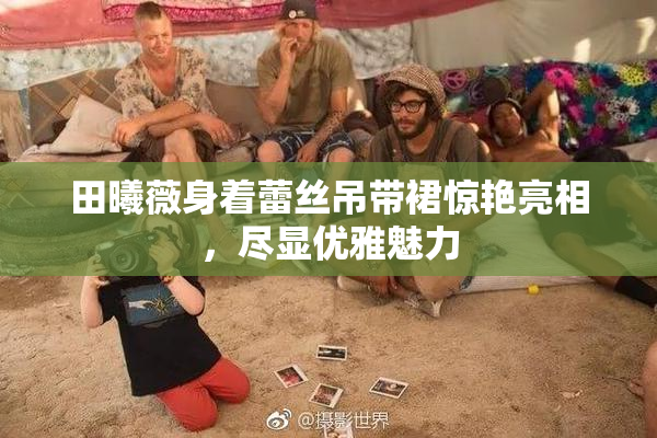 田曦薇身着蕾丝吊带裙惊艳亮相，尽显优雅魅力