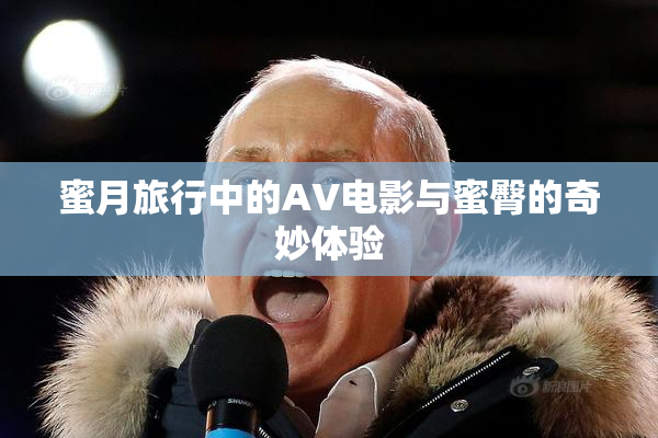 蜜月旅行中的AV电影与蜜臀的奇妙体验