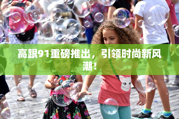 高跟91重磅推出，引领时尚新风潮！