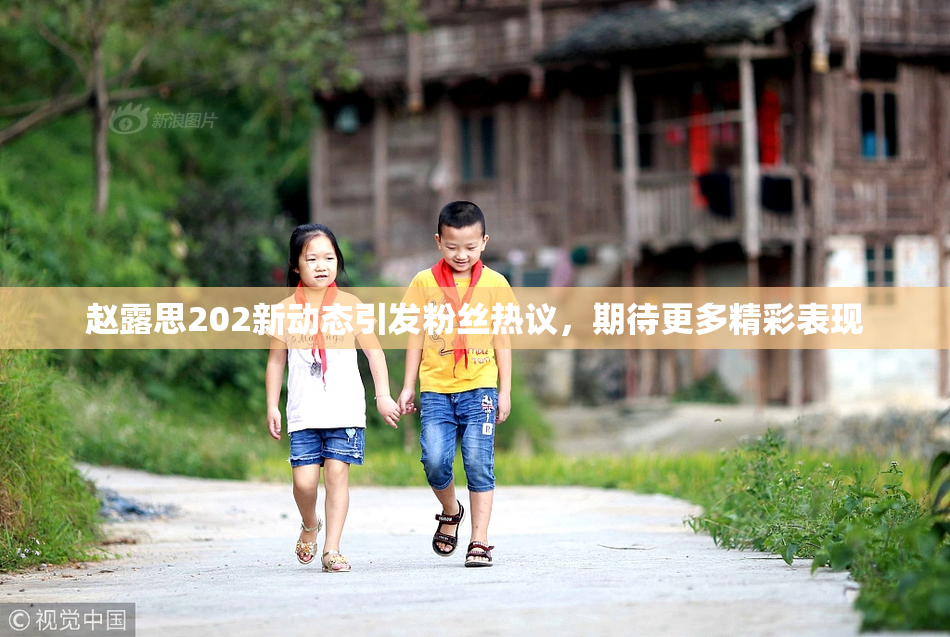 赵露思202新动态引发粉丝热议，期待更多精彩表现